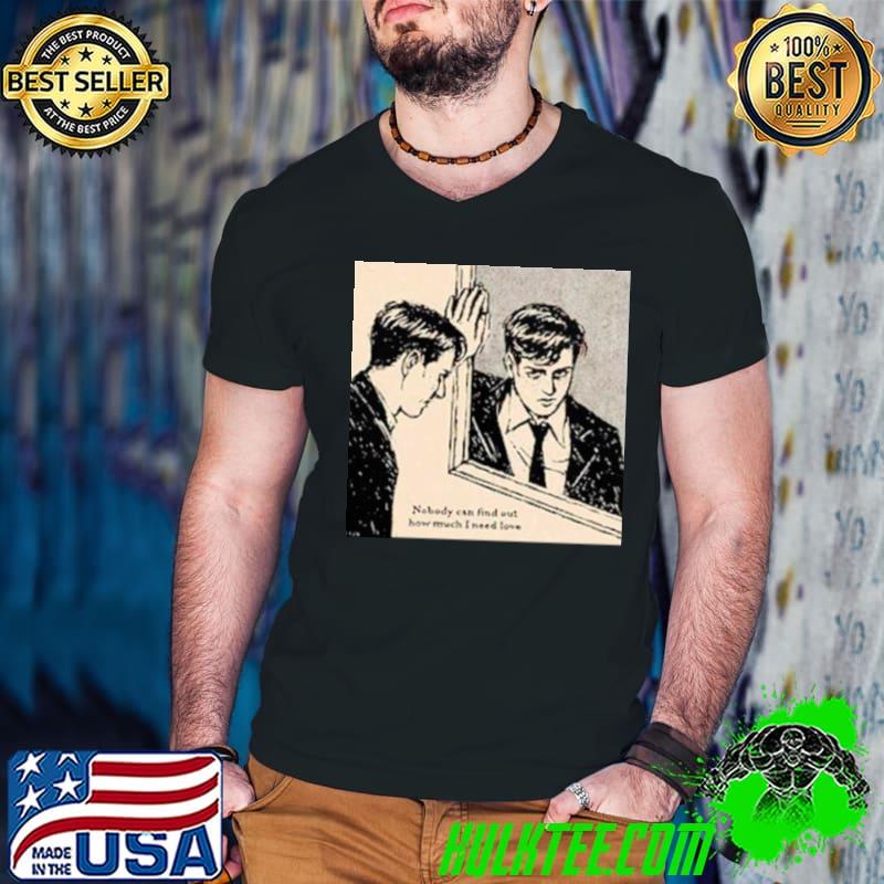 Nobody can find out how much I need love shirt