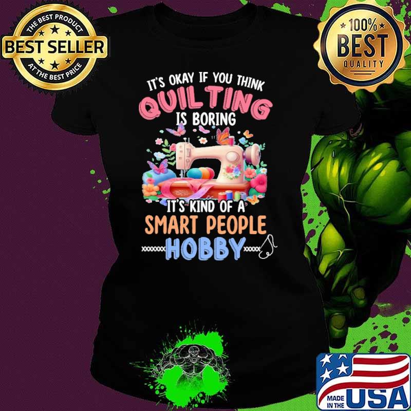 Okay if you think quilting kind of a smart people hobby shirt