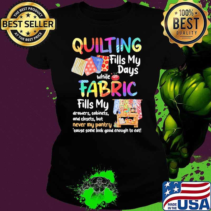 Quilting fills my days fabric never my pantry shirt