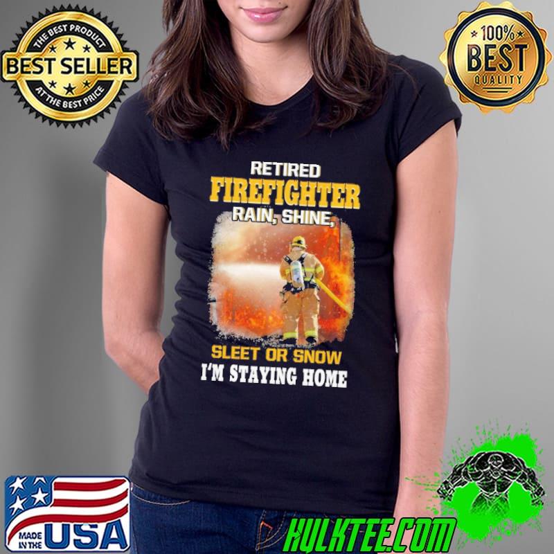 Retired Firefighter Rain Shine Sleet Or snow Staying Home shirt