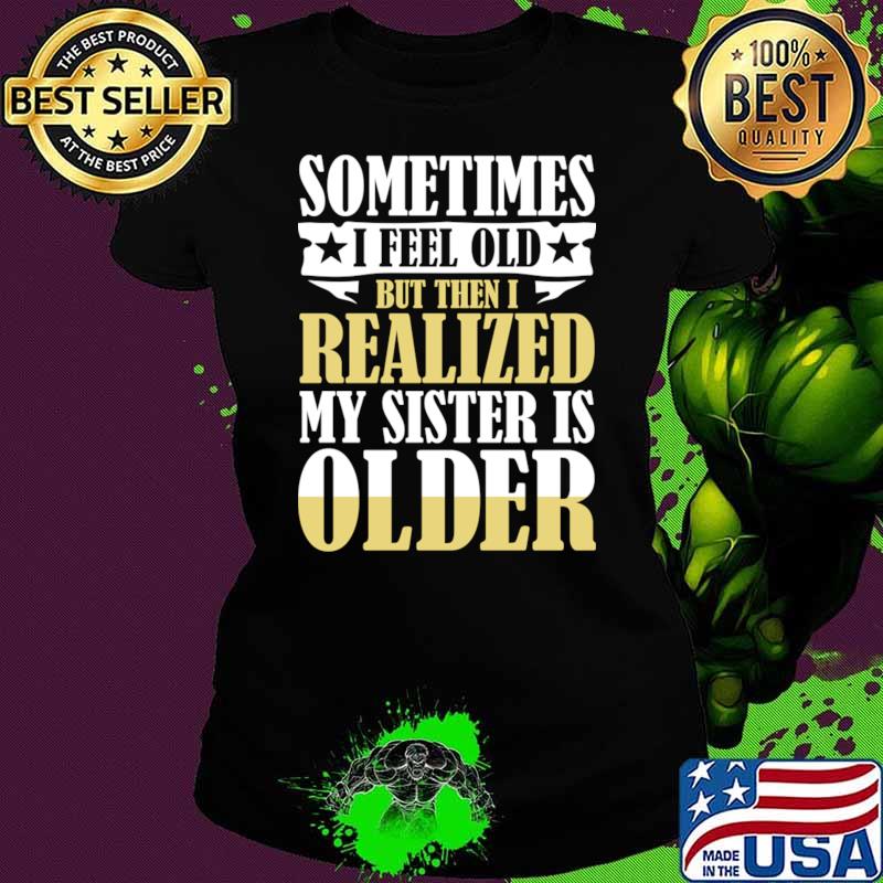 Sometimes I Feel Old But Then I Realize My Sister is Older T-Shirt