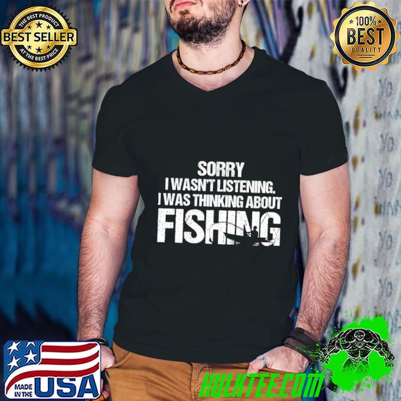 Sorry I Wasn't Listening I Was Thinking About Fishing T-Shirt