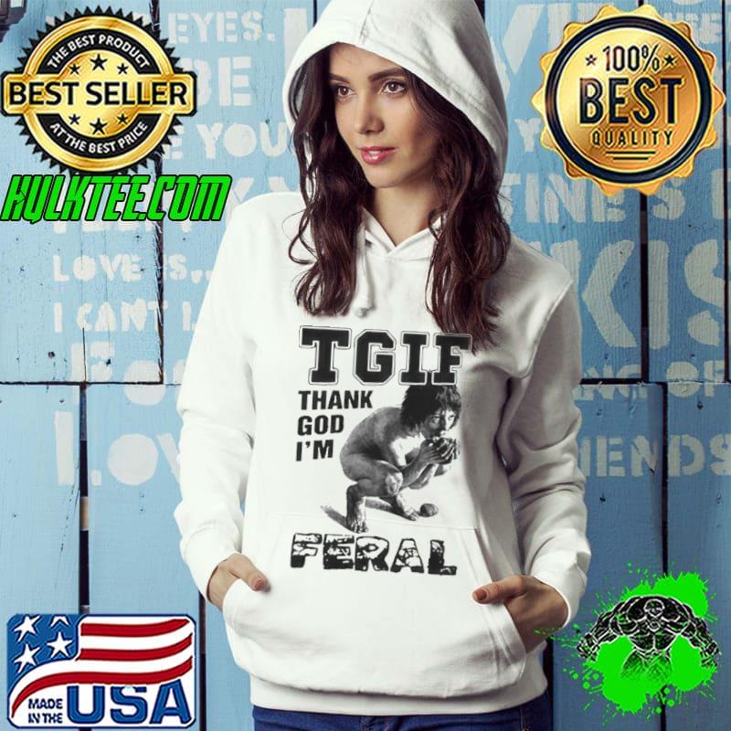 Tgif Thank God I’m Feral Shirt Hoodie Tgif Thank God I’m Feral Shirt Hoodie