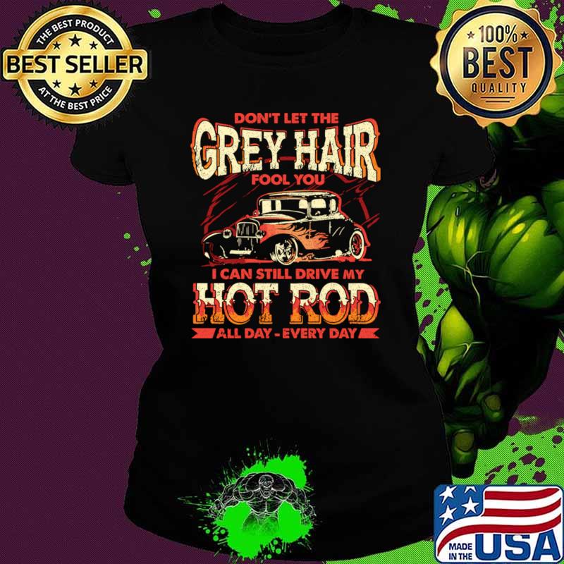 The Grey Hair Fools You I Can Still Drive My Hot Rod T-Shirt
