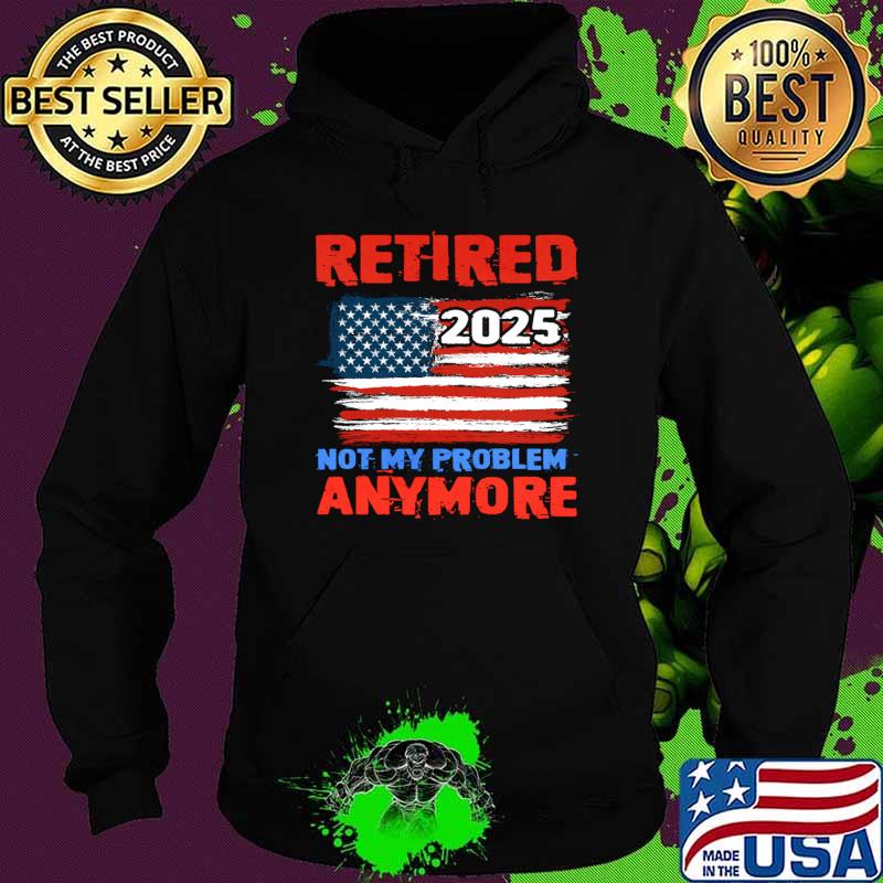 Vintage Retired 2025 Not My Problem Anymore American Flag T-Shirt Hoodie Vintage Retired 2025 Not My Problem Anymore American Flag T-Shirt Hoodie