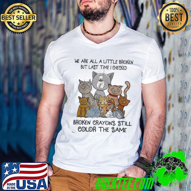 We are all a little broken last time checked broken crayons still color shirt