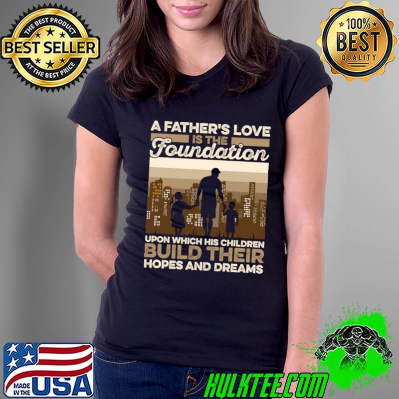 A Father's Love Is The Foundation Upon Which His Hildren Build Their Hopes And Dreamers T-Shirt Ladies Tee A Father's Love Is The Foundation Upon Which His Hildren Build Their Hopes And Dreamers T-Shirt Ladies Tee