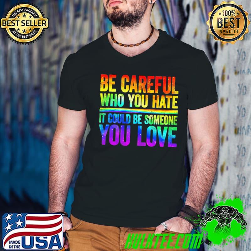 Be Careful Who You Hate It Could Be Someone You Love LGBT T-Shirt