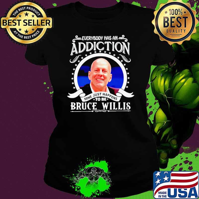 Everybody has an addiction mine just happens to be Bruce Willis shirt