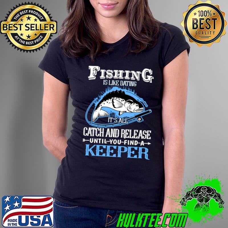 Fishing Is Like Dating Catch And Release Keeper Fly Fishing Angler Catch And Release T-Shirt