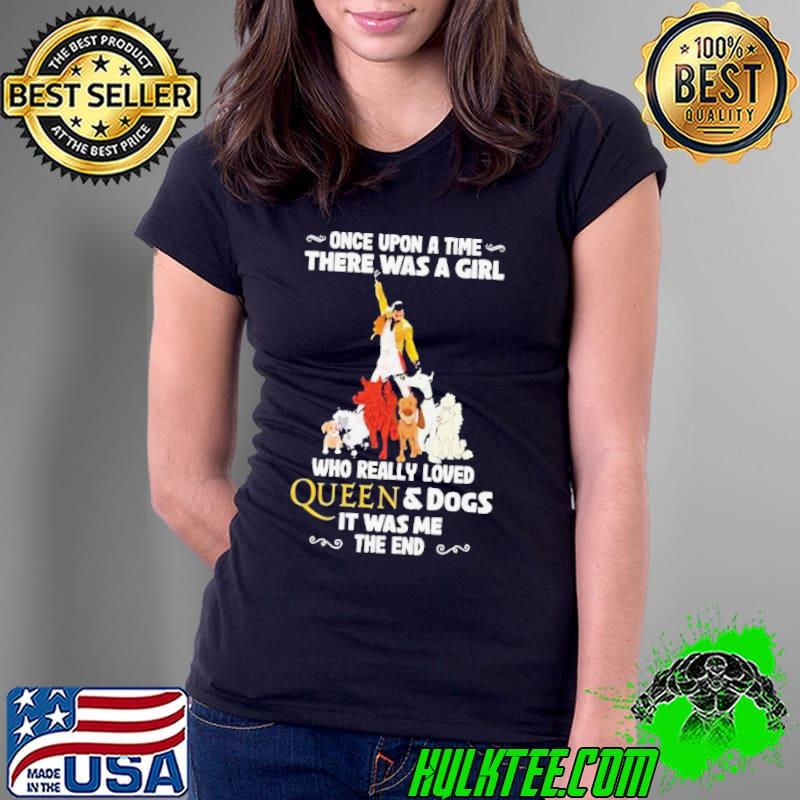 Freddie Mercury Once Upon A Time There Was A Girl Who Really Loved Queen And Dogs It Was Me The End Shirt Ladies Tee Freddie Mercury Once Upon A Time There Was A Girl Who Really Loved Queen And Dogs It Was Me The End Shirt Ladies Tee
