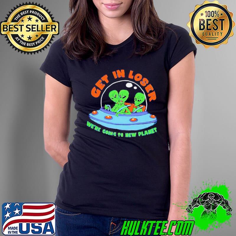 Get in Alien we’re going to new planet shirt