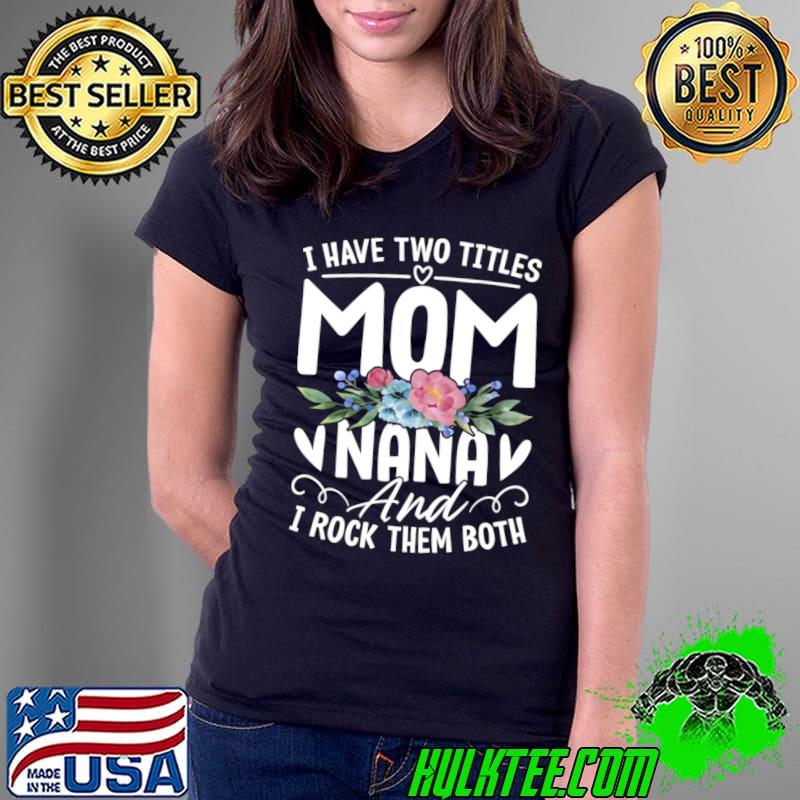I Have Two Titles Mom And Nana Grandma Mothers Day Flower T-Shirt Ladies Tee I Have Two Titles Mom And Nana Grandma Mothers Day Flower T-Shirt Ladies Tee