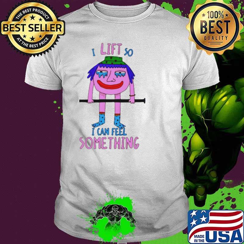 I lift so I can feel something shirt