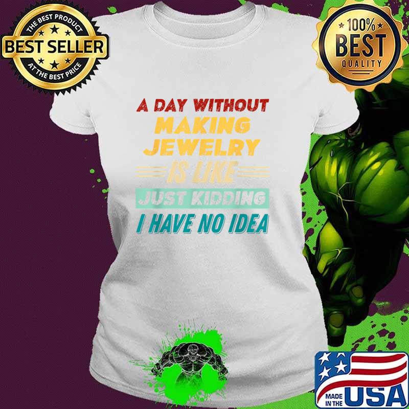Official a Day Without Making Jewelry Is Like Just Kidding T-Shirt
