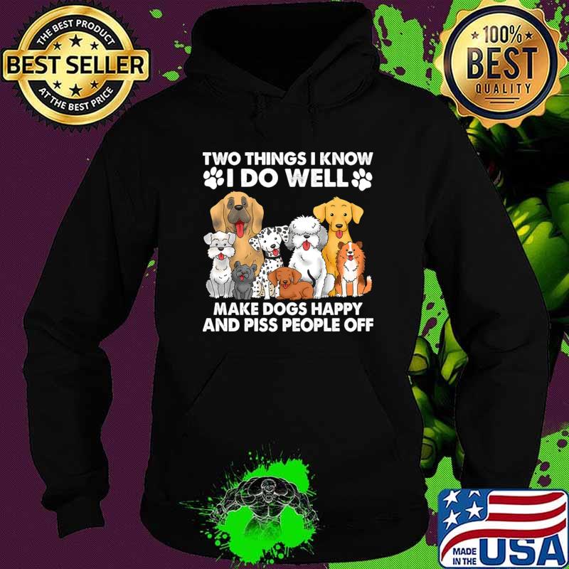 Two Things I Know I Do Well make dogs happy and piss people off T-Shirt Hoodie Two Things I Know I Do Well make dogs happy and piss people off T-Shirt Hoodie