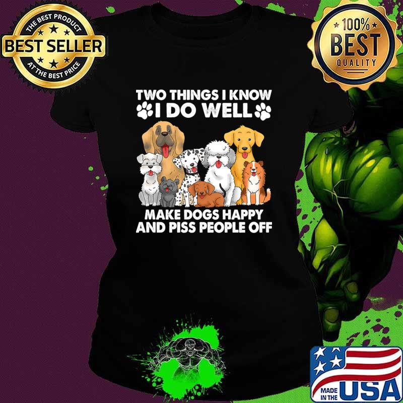Two Things I Know I Do Well make dogs happy and piss people off T-Shirt