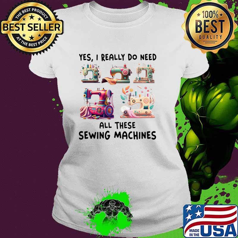 Yes I Really Do Need All Sewing Machine T-Shirt