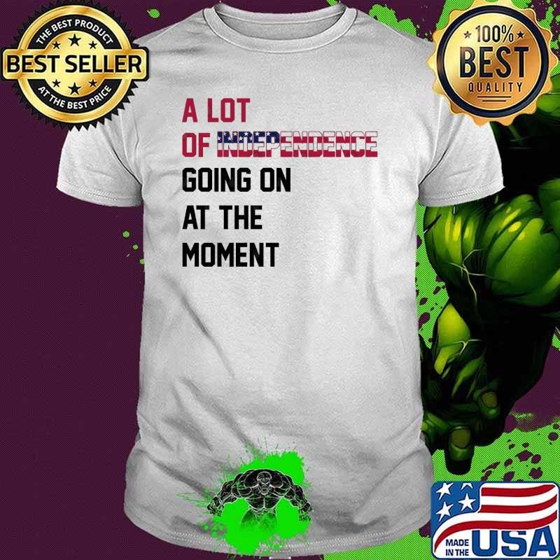 A Lot Of Independence Going On At The Moment Usa Flag T-Shirt