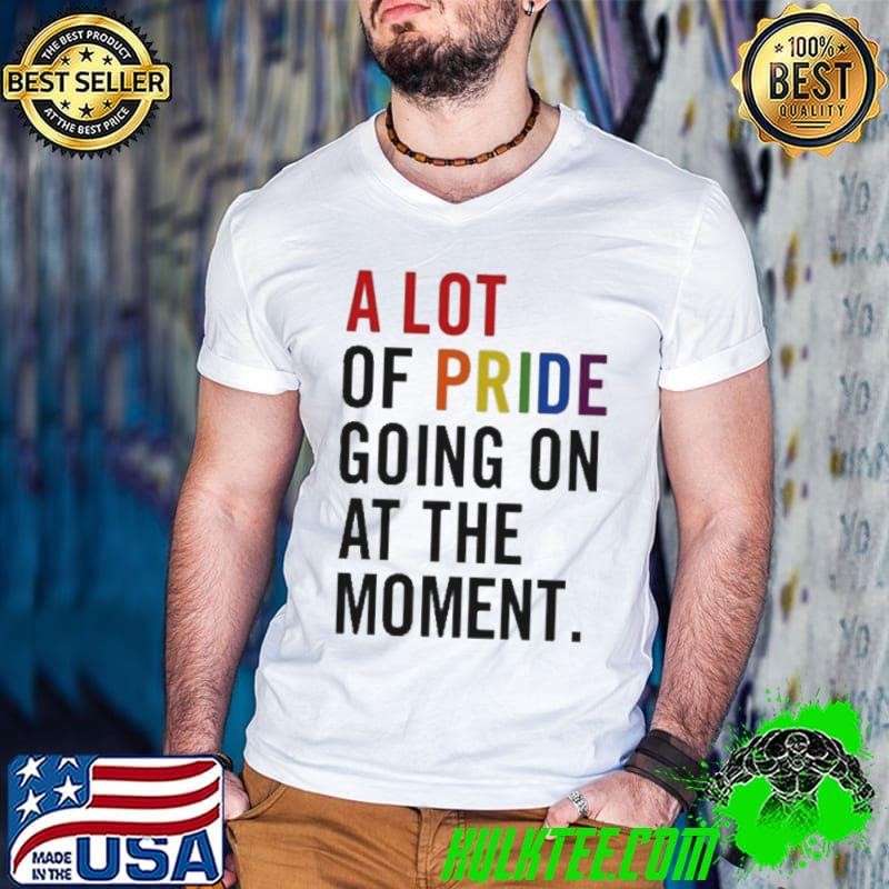 A Lot Of Pride Going On At The Moment shirt