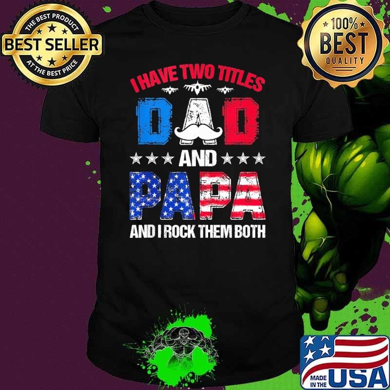 Best I Have Two Titles Dad And Papa Rock Them Both 4Th Of July FatherS Day Usa Flag Shirt