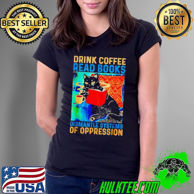 Black cat drink coffee read books dismantle systems of oppression shirt