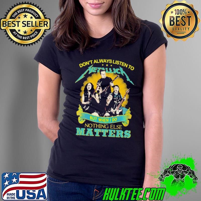 Don’t Always Listen To Metallica But When I Do Nothing Else Matters shirt