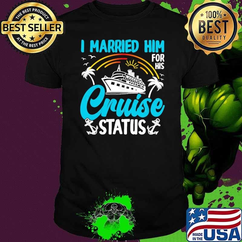 Funny I married him for his cruise status Shirt