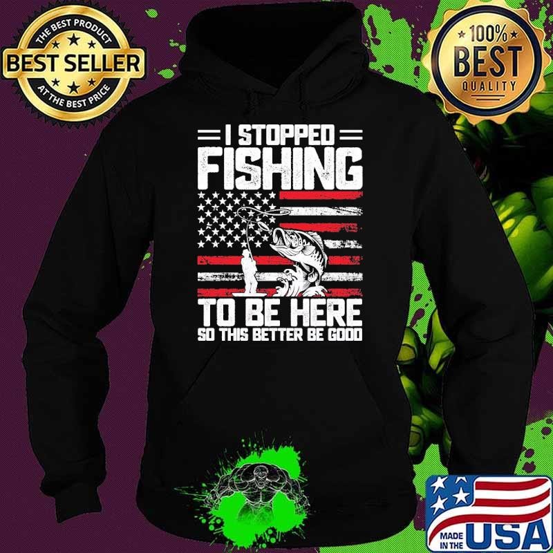 I Stopped Fishing To Be Here So This Better Be Good American Flag Hoodie