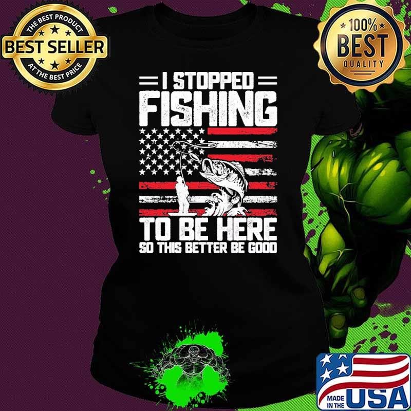 I Stopped Fishing To Be Here So This Better Be Good American Flag Ladies tee