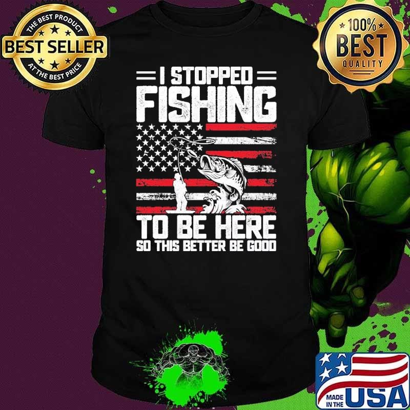 I Stopped Fishing To Be Here So This Better Be Good American Flag Shirt