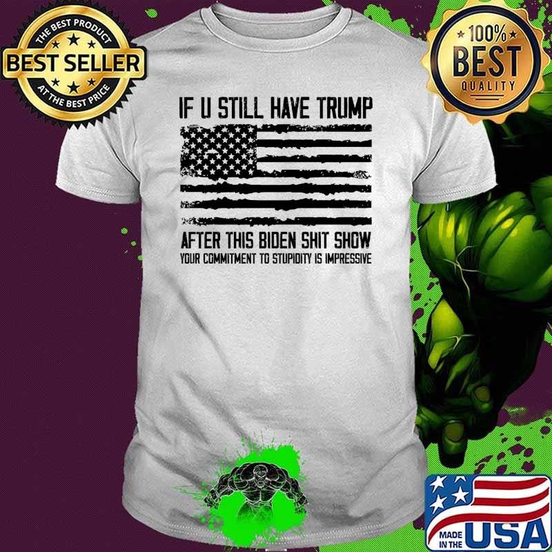 If U Still Have Trump After This Biden Shit Show Your Commitment To T-Shirt