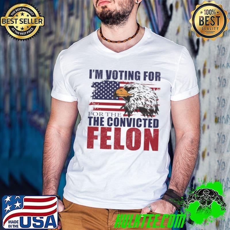 I'm Voting For The Convicted Felon 2024 Us Flag Pro-Trump Eagle Shirt