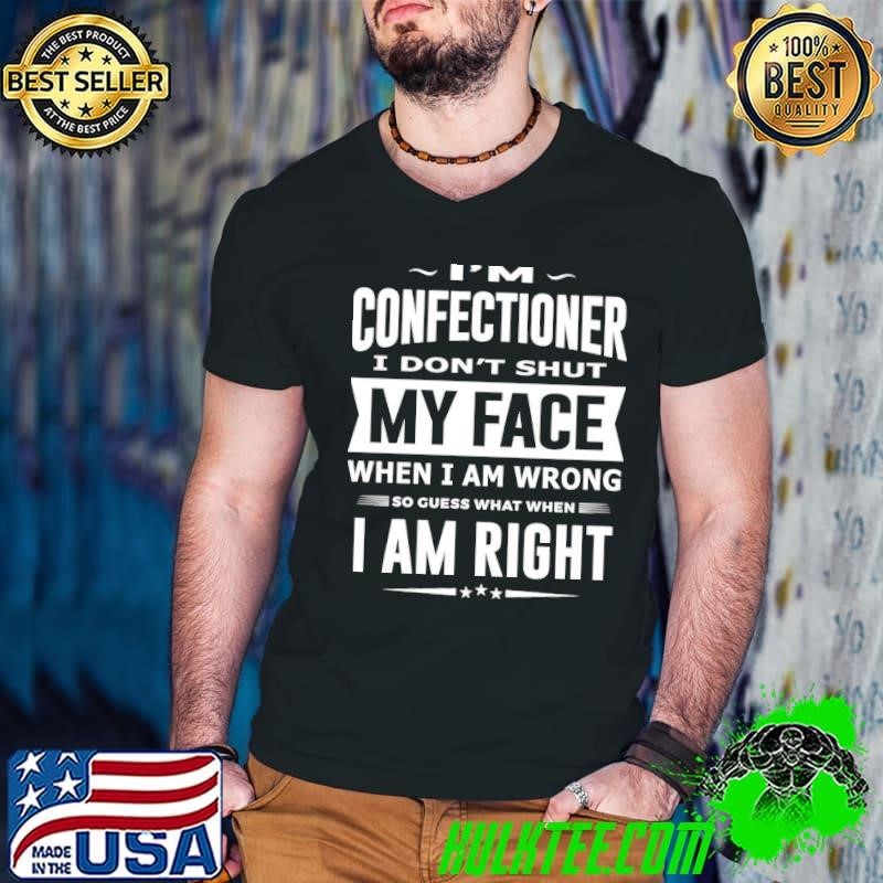 I'm confectioner i don't shut my face when i am wrong am right shirt