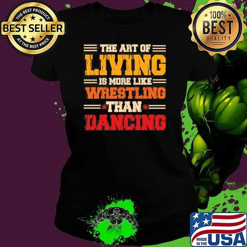 Nice The Art Of Living Is More Like Wrestling Than Dancing Shirt