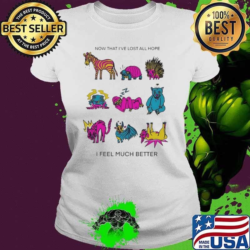 Now that I’ve lost all hope I feel much better shirt