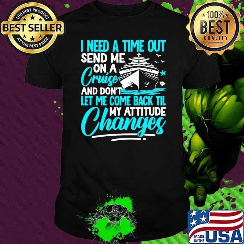 Official I need a time out send me on a cruise don't let me come back til my attitude changes shirt