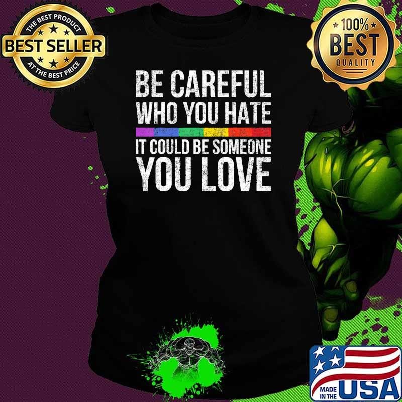 Top Be Careful Who You Hate It Could Be Someone You Love Lgbt Ladies tee