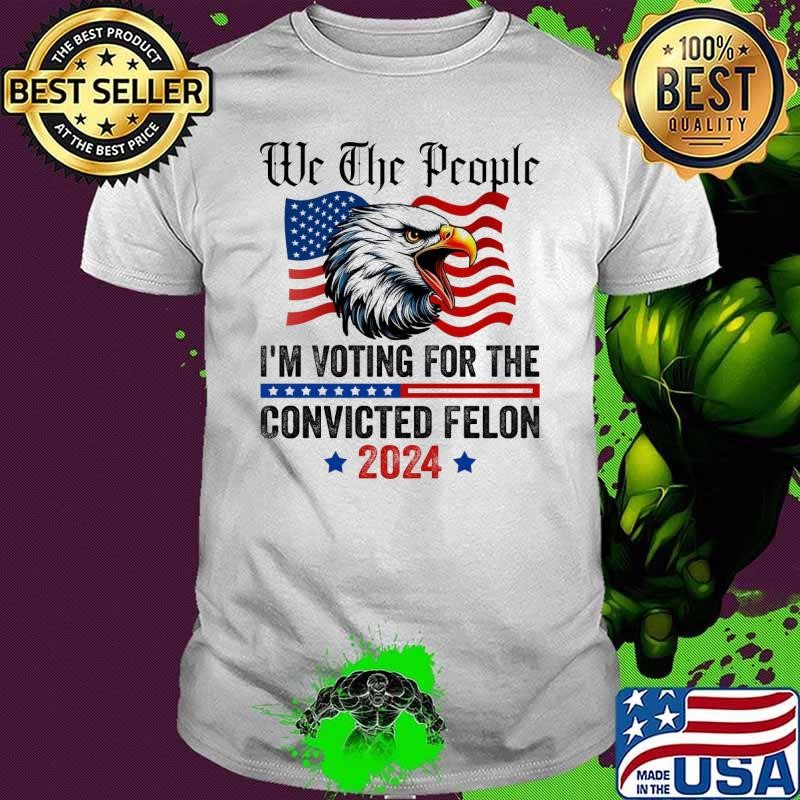 We the People 2024 I'm Voting For The Convicted Felon Eagle USa flag T-Shirt