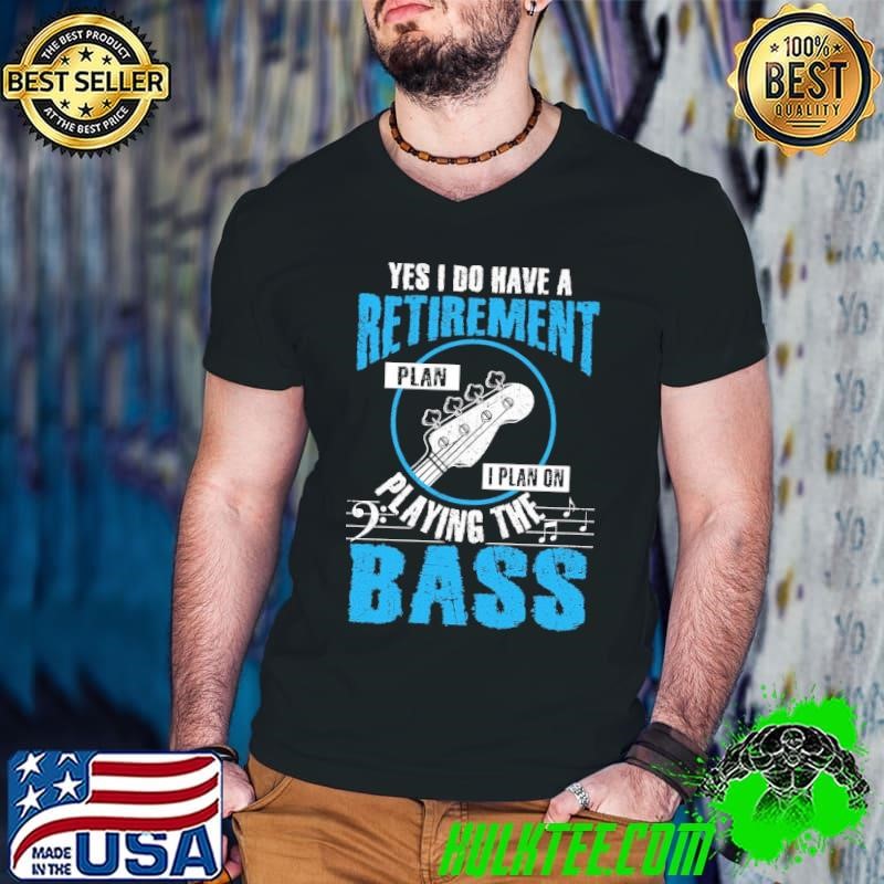 Yes i do have a retirement plan on playing the bass shirt
