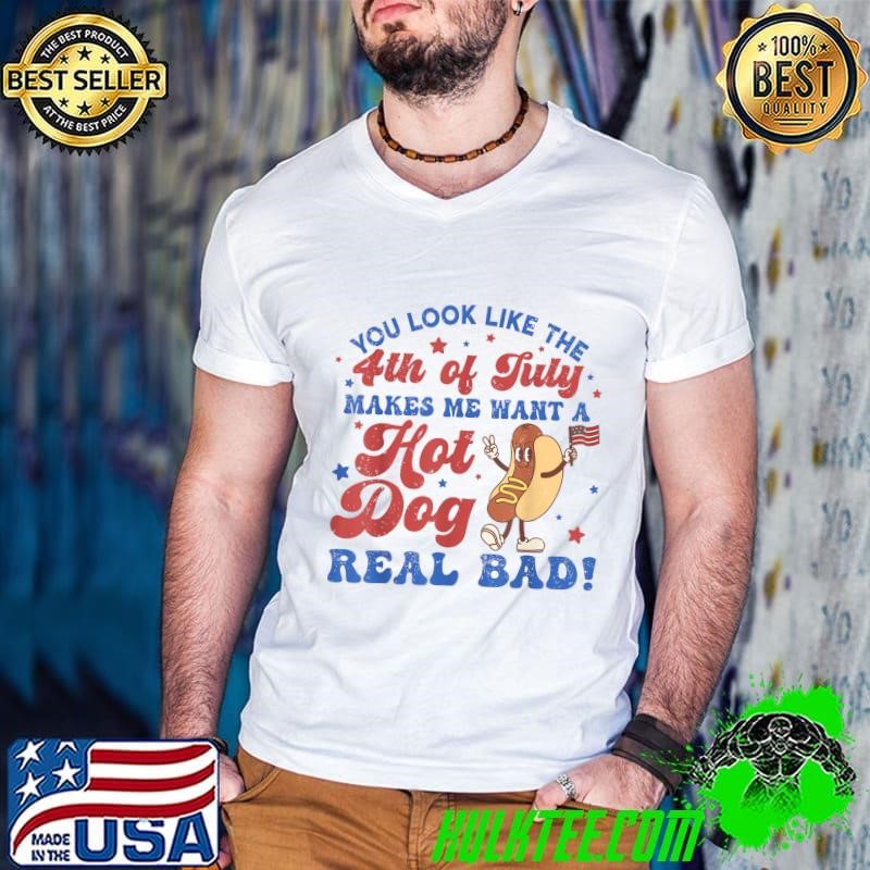 You Look Like The 4th Of July Makes Me Want Hotdog Real Bad T-Shirt