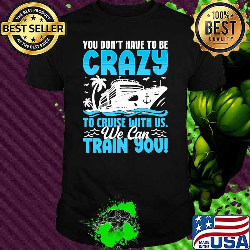 You don't have to be crazy to cruise with us we can train you shirt