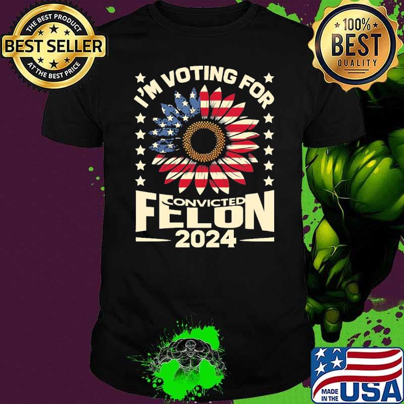 I'm Voting for a Felon in 2024 US Flag Convicted Felon Sunflower shirt
