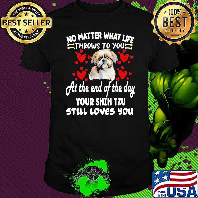 No Matter What Life Throws To You Your Shih Tzu Loves You shirt