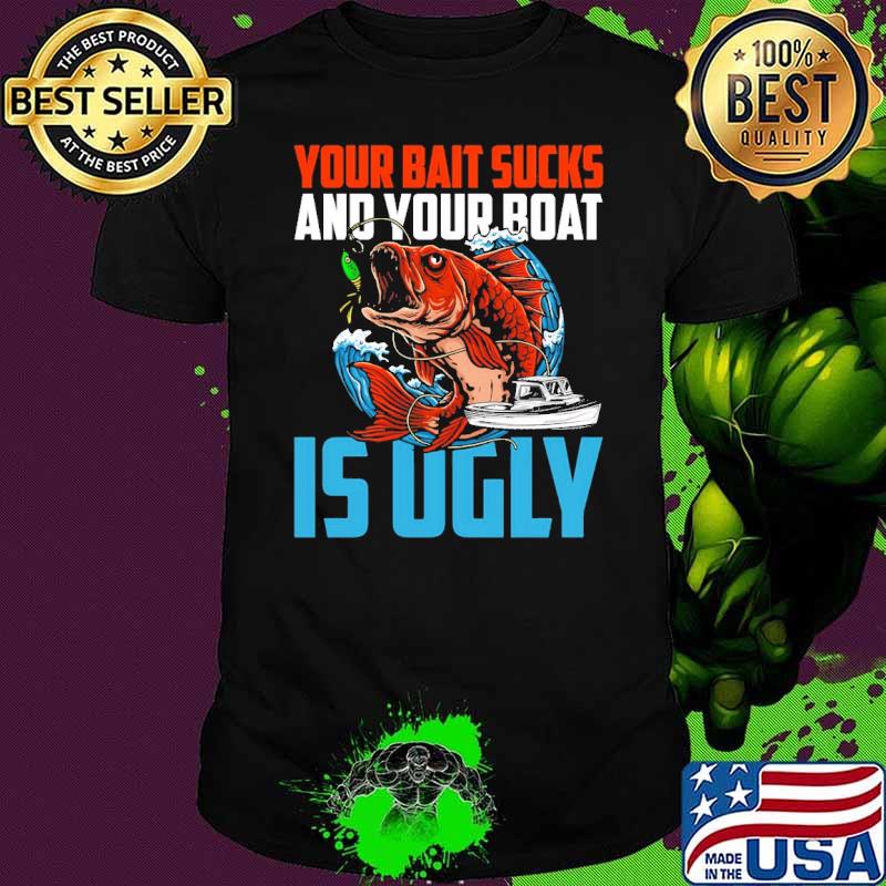 Your Bait Sucks And Your Boat Is Ugly Father Day Dad Grandpa shirt