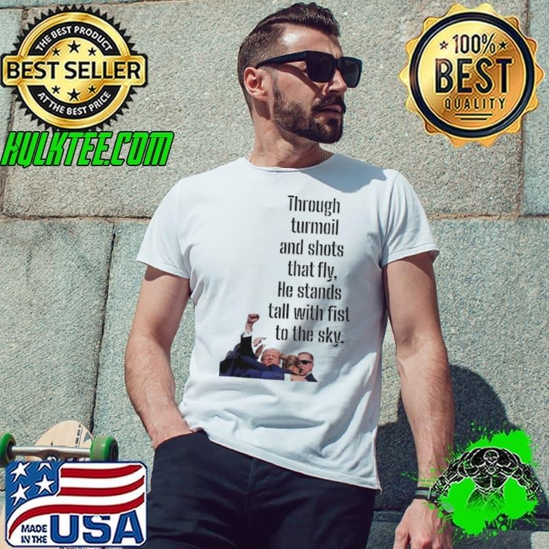 Donald Trump Through Turmoil And Shots That Fly He Stands Tall With Fist To The Sky Shirt