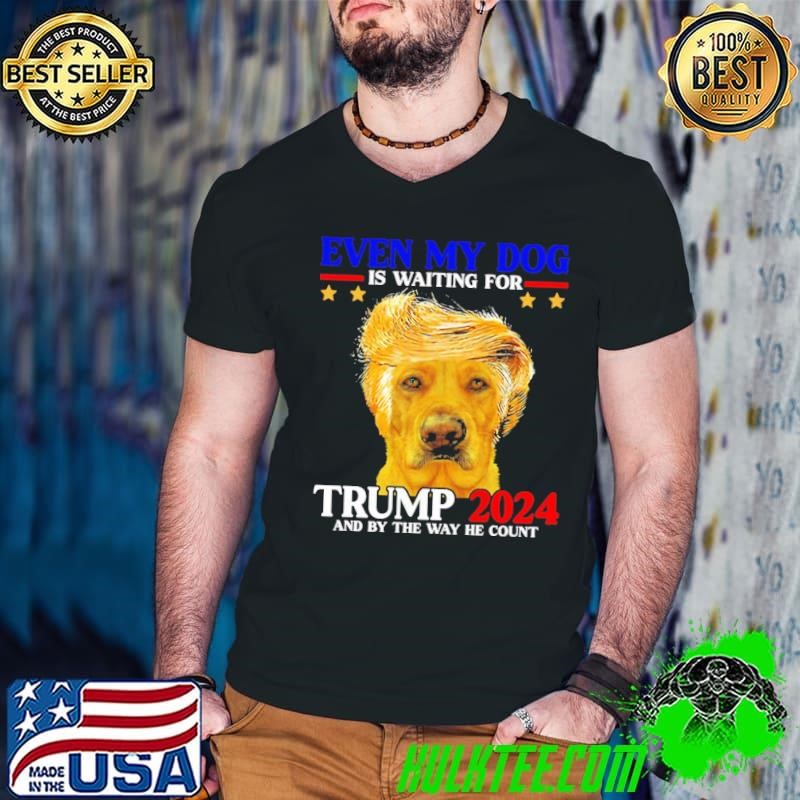 Even My Dog Is Waiting For Trump 2024 And By The Way He Count President T-Shirt