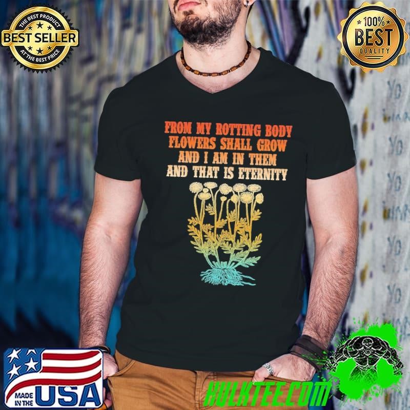 From My Rotting Body Flowers Shall Grow And I Am In Them T-Shirt