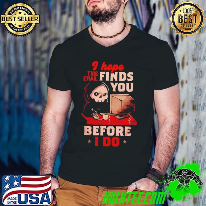Grim Reaper I hope this email finds you before i do shirt