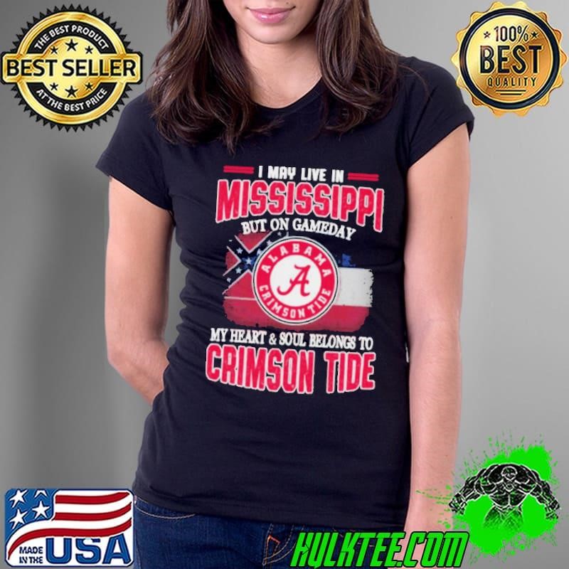 I may live in Mississippi but on gameday my heart and soul belongs to Alabama Crimson Tide shirt